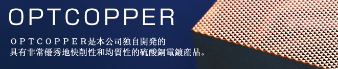 OPTCOPPER是本公司独自開発的具有非常優秀地快削性和均質性的硫酸銅電鍍産品。