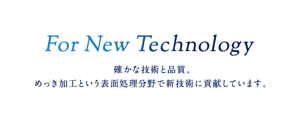 For New Technology 確かな技術と品質。メッキ加工という表面処理分野で新技術に貢献しています。