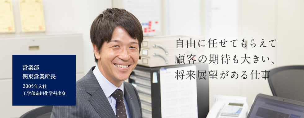 【自由に任せてもらえて顧客の期待も大きい、 将来展望がある仕事】営業部 関東営業所長 2005年入社 工学部応用化学科出身